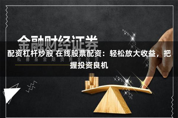 配资杠杆炒股 在线股票配资：轻松放大收益，把握投资良机