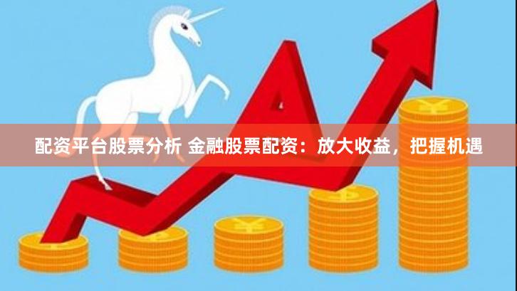 配资平台股票分析 金融股票配资：放大收益，把握机遇