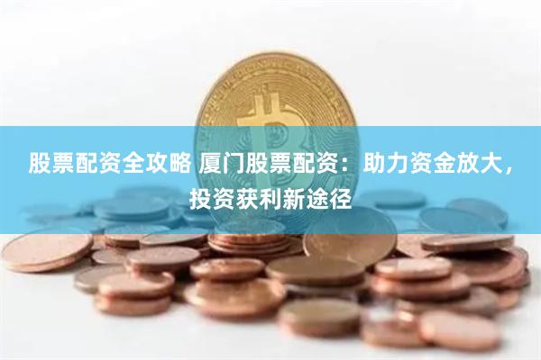 股票配资全攻略 厦门股票配资：助力资金放大，投资获利新途径