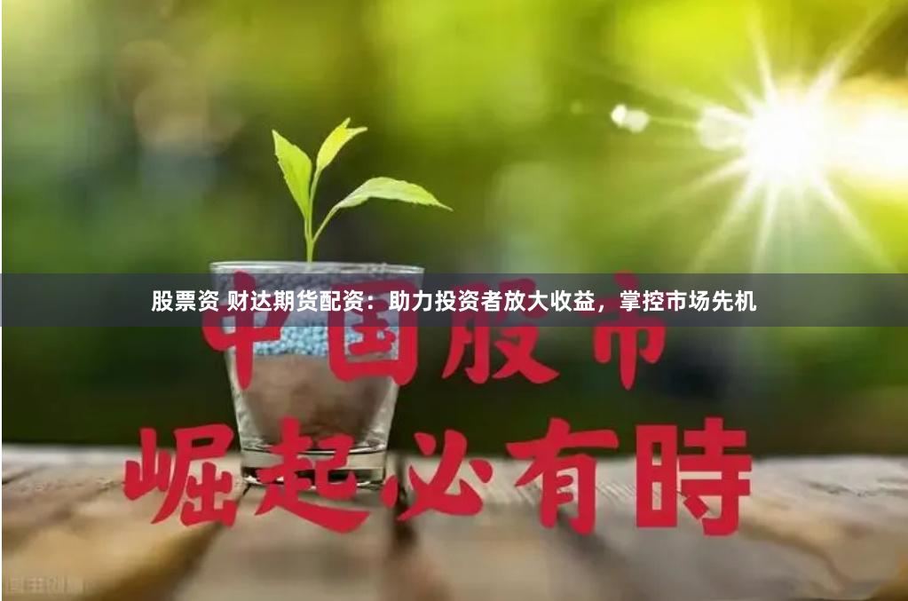 股票资 财达期货配资：助力投资者放大收益，掌控市场先机