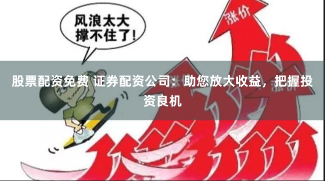 股票配资免费 证券配资公司：助您放大收益，把握投资良机