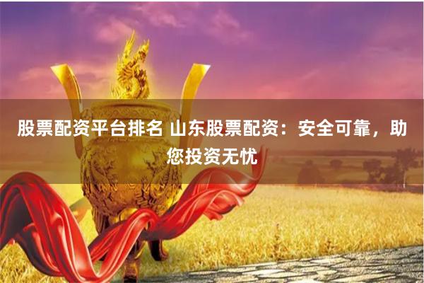 股票配资平台排名 山东股票配资：安全可靠，助您投资无忧