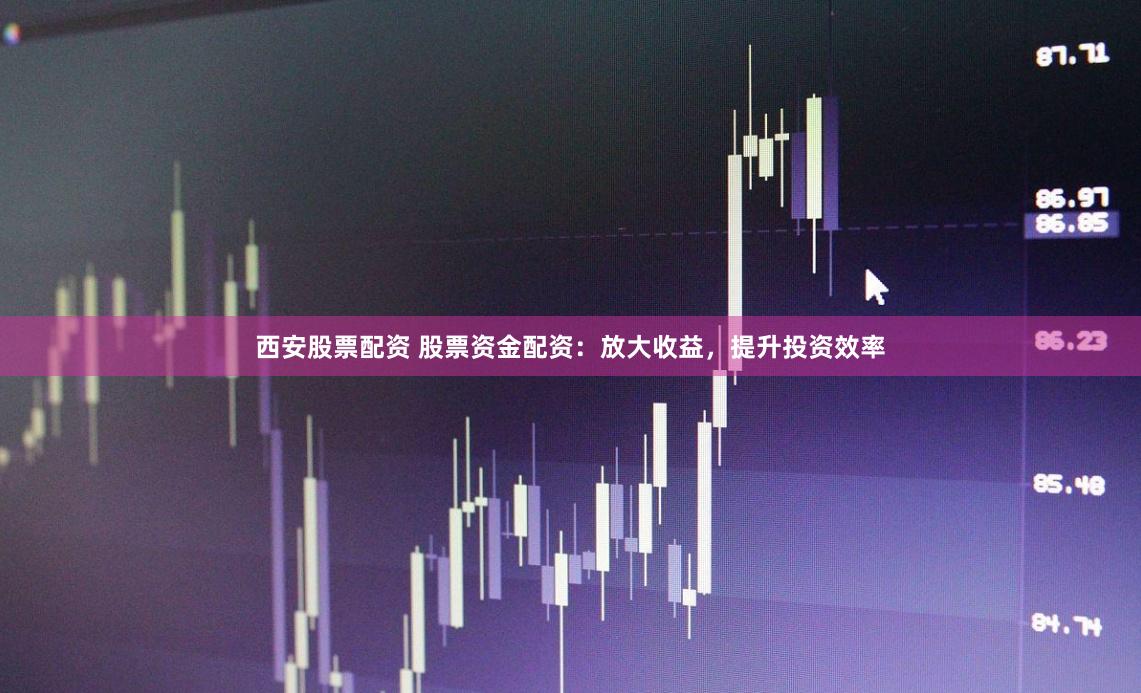 西安股票配资 股票资金配资：放大收益，提升投资效率