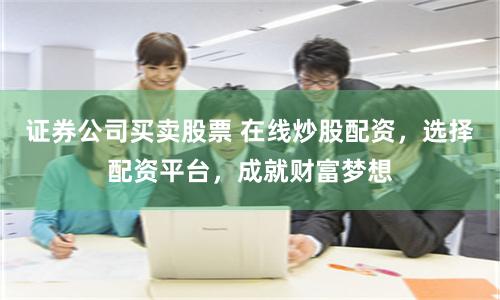 证券公司买卖股票 在线炒股配资，选择配资平台，成就财富梦想
