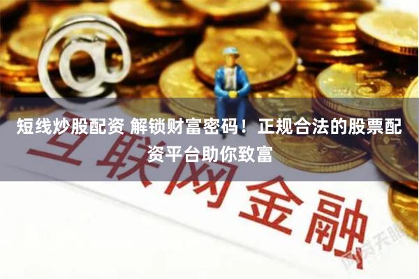 短线炒股配资 解锁财富密码！正规合法的股票配资平台助你致富