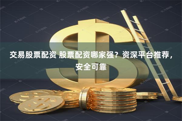 交易股票配资 股票配资哪家强？资深平台推荐，安全可靠