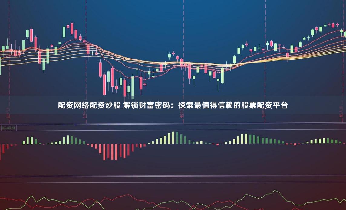 配资网络配资炒股 解锁财富密码：探索最值得信赖的股票配资平台