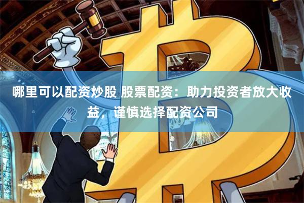 哪里可以配资炒股 股票配资：助力投资者放大收益，谨慎选择配资公司