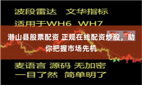 潜山县股票配资 正规在线配资炒股，助你把握市场先机