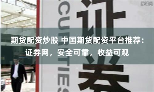 期货配资炒股 中国期货配资平台推荐：证券网，安全可靠，收益可观