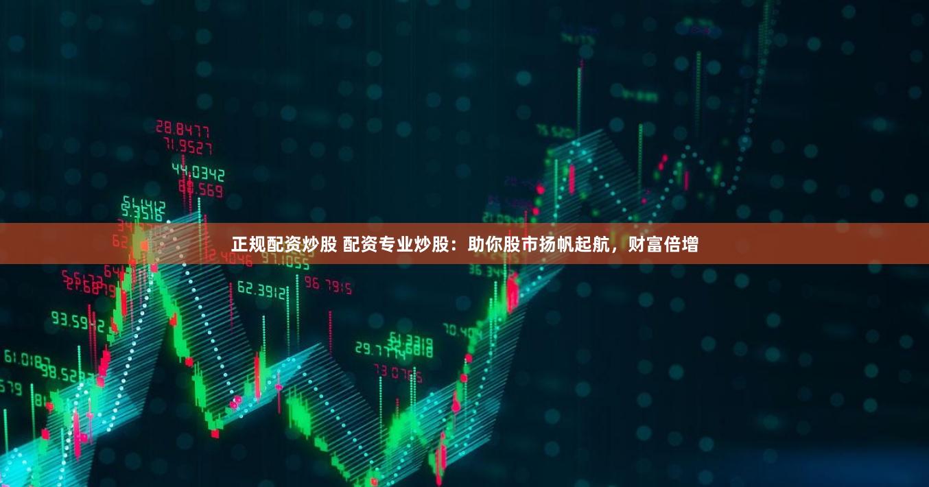 正规配资炒股 配资专业炒股：助你股市扬帆起航，财富倍增