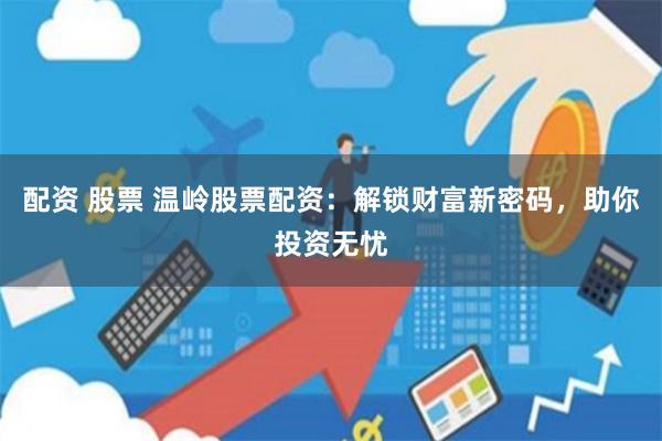 配资 股票 温岭股票配资：解锁财富新密码，助你投资无忧