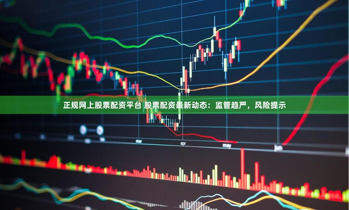 正规网上股票配资平台 股票配资最新动态：监管趋严，风险提示