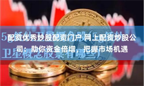 配资优秀炒股配资门户 网上配资炒股公司：助你资金倍增，把握市场机遇