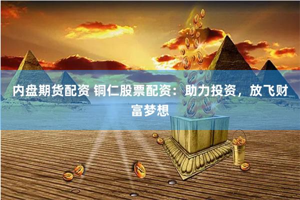 内盘期货配资 铜仁股票配资：助力投资，放飞财富梦想