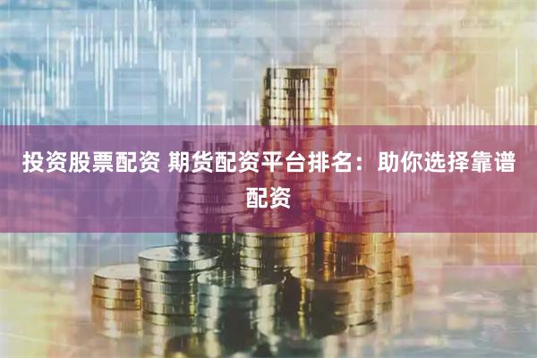 投资股票配资 期货配资平台排名：助你选择靠谱配资