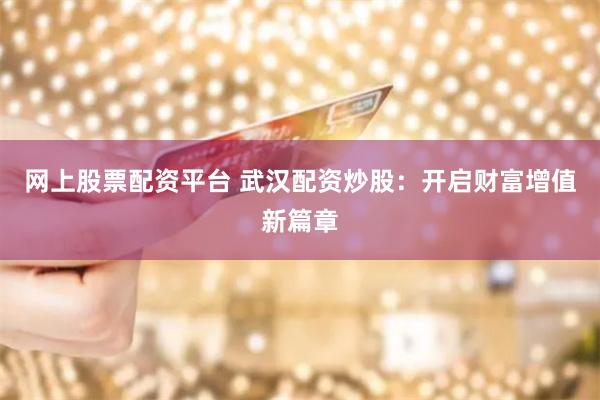 网上股票配资平台 武汉配资炒股：开启财富增值新篇章