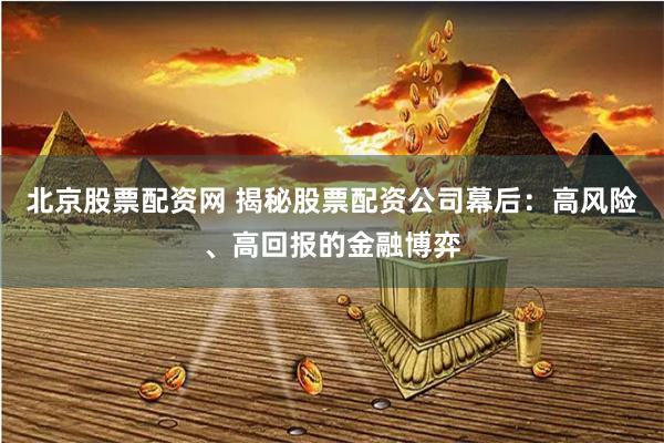 北京股票配资网 揭秘股票配资公司幕后：高风险、高回报的金融博弈