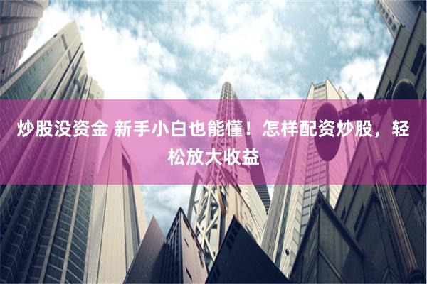 炒股没资金 新手小白也能懂！怎样配资炒股，轻松放大收益