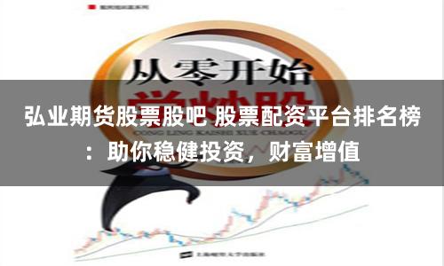 弘业期货股票股吧 股票配资平台排名榜：助你稳健投资，财富增值