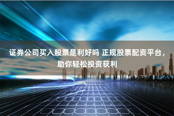 证券公司买入股票是利好吗 正规股票配资平台，助你轻松投资获利