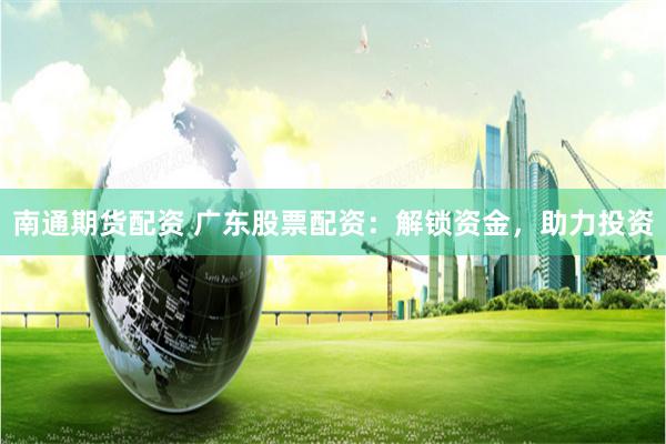 南通期货配资 广东股票配资：解锁资金，助力投资