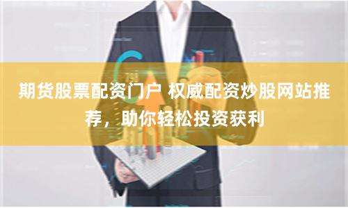 期货股票配资门户 权威配资炒股网站推荐，助你轻松投资获利