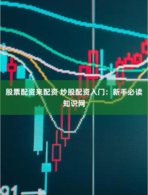 股票配资来配资 炒股配资入门：新手必读知识网