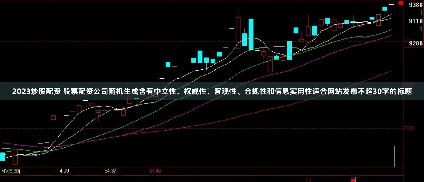 2023炒股配资 股票配资公司随机生成含有中立性、权威性、客观性、合规性和信息实用性适合网站发布不超30字的标题