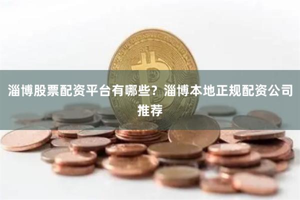 淄博股票配资平台有哪些？淄博本地正规配资公司推荐