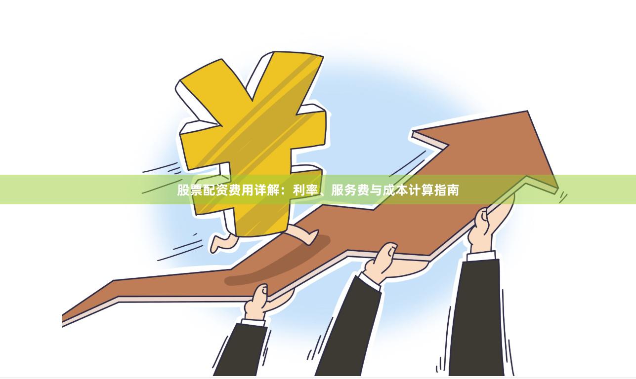 股票配资费用详解：利率、服务费与成本计算指南