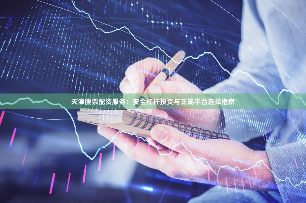 天津股票配资服务：安全杠杆投资与正规平台选择指南