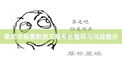 荣成市股票配资正规平台推荐与风险提示