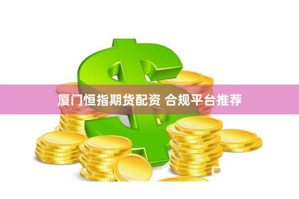 厦门恒指期货配资 合规平台推荐
