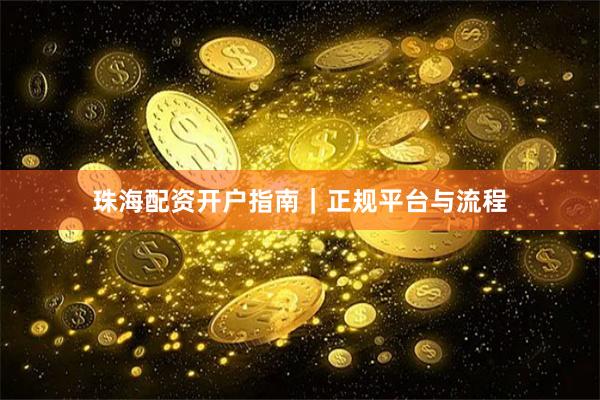 珠海配资开户指南｜正规平台与流程