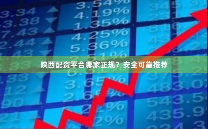 陕西配资平台哪家正规？安全可靠推荐