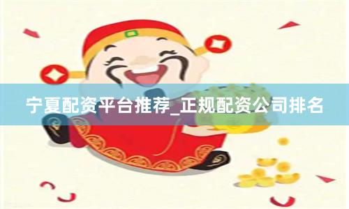 宁夏配资平台推荐_正规配资公司排名