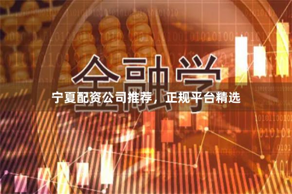 宁夏配资公司推荐，正规平台精选