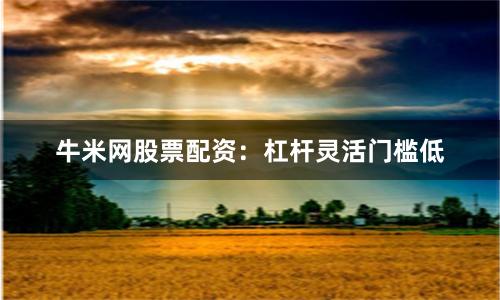 牛米网股票配资：杠杆灵活门槛低