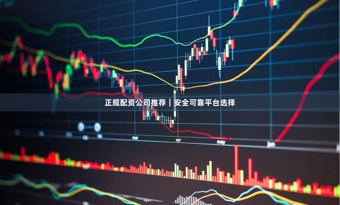 正规配资公司推荐｜安全可靠平台选择