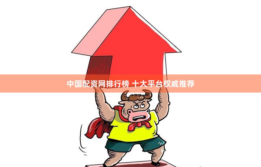 中国配资网排行榜 十大平台权威推荐