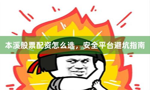 本溪股票配资怎么选，安全平台避坑指南