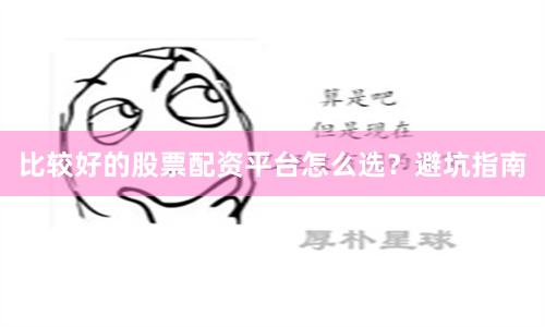 比较好的股票配资平台怎么选？避坑指南