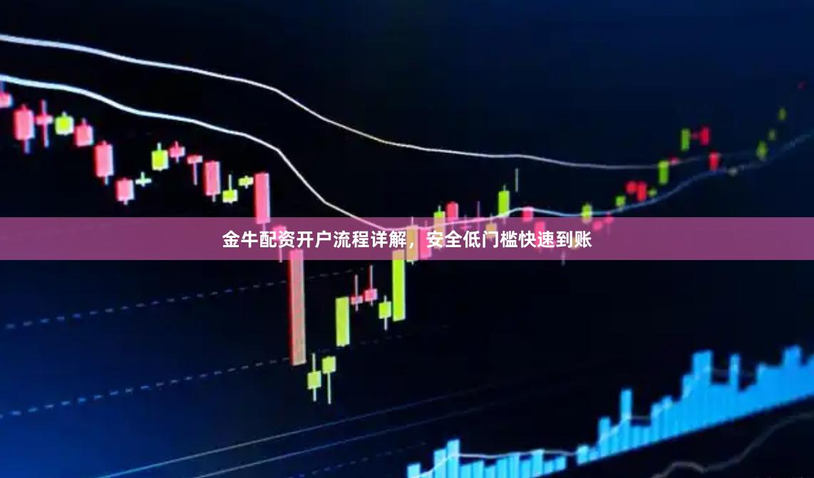 金牛配资开户流程详解，安全低门槛快速到账